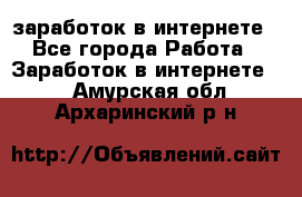  заработок в интернете - Все города Работа » Заработок в интернете   . Амурская обл.,Архаринский р-н